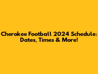 Cherokee Football 2024 Schedule: Dates, Times & More!