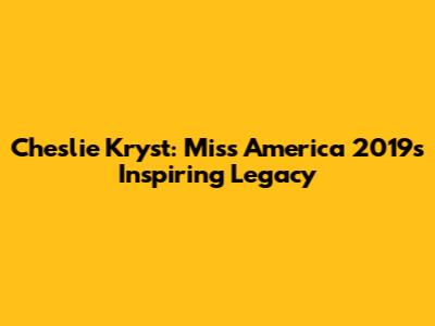 Cheslie Kryst: Miss America 2019's Inspiring Legacy