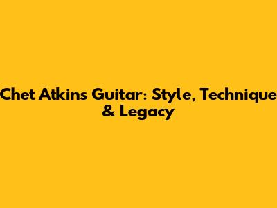 Chet Atkins Guitar: Style, Technique & Legacy