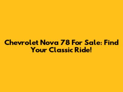 Chevrolet Nova 78 For Sale: Find Your Classic Ride!