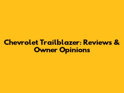 Chevrolet Trailblazer: Reviews & Owner Opinions