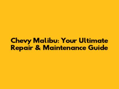 Chevy Malibu: Your Ultimate Repair & Maintenance Guide