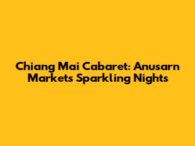 Chiang Mai Cabaret: Anusarn Market's Sparkling Nights