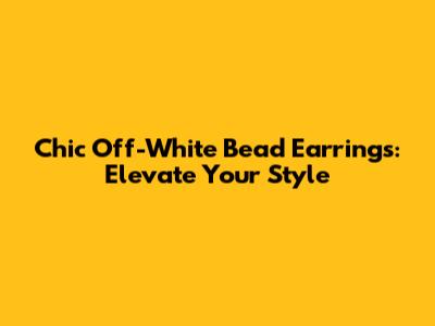 Chic Off-White Bead Earrings: Elevate Your Style