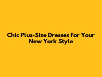 Chic Plus-Size Dresses For Your New York Style