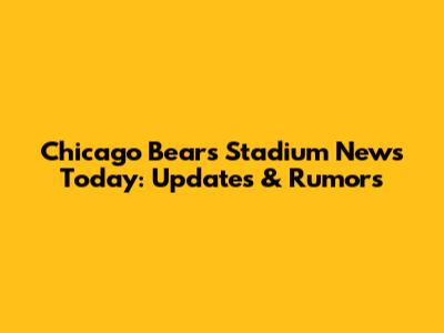 Chicago Bears Stadium News Today: Updates & Rumors