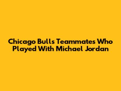 Chicago Bulls Teammates Who Played With Michael Jordan