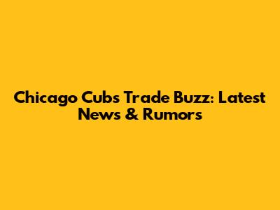 Chicago Cubs Trade Buzz: Latest News & Rumors