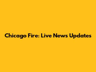 Chicago Fire: Live News Updates