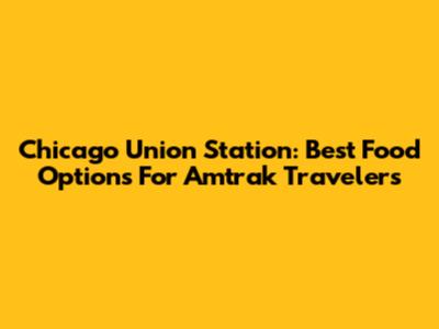Chicago Union Station: Best Food Options For Amtrak Travelers