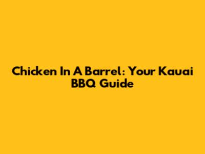 Chicken In A Barrel: Your Kauai BBQ Guide