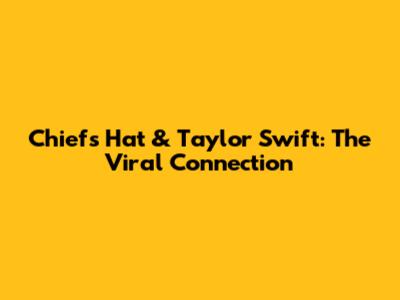 Chiefs Hat & Taylor Swift: The Viral Connection