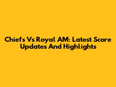 Chiefs Vs Royal AM: Latest Score Updates And Highlights