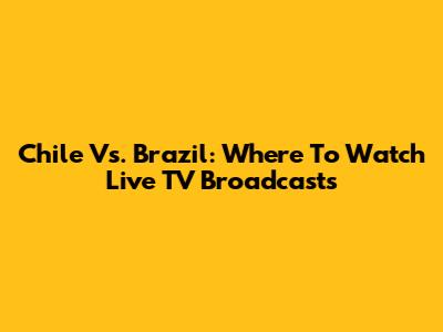Chile Vs. Brazil: Where To Watch Live TV Broadcasts