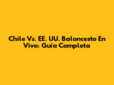 Chile Vs. EE. UU. Baloncesto En Vivo: Guía Completa