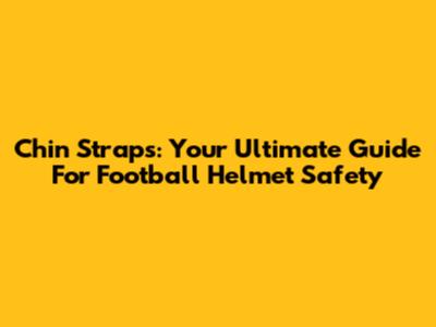 Chin Straps: Your Ultimate Guide For Football Helmet Safety