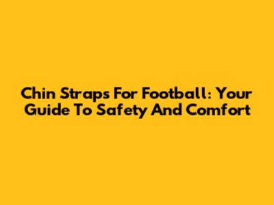Chin Straps For Football: Your Guide To Safety And Comfort