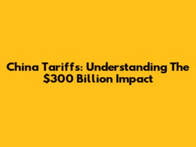 China Tariffs: Understanding The $300 Billion Impact