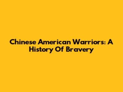 Chinese American Warriors: A History Of Bravery