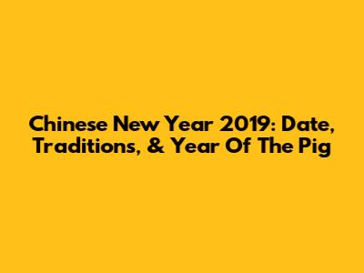 Chinese New Year 2019: Date, Traditions, & Year Of The Pig