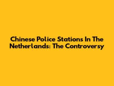 Chinese Police Stations In The Netherlands: The Controversy