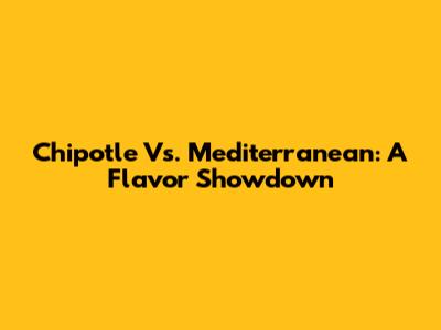 Chipotle Vs. Mediterranean: A Flavor Showdown