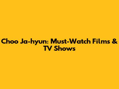 Choo Ja-hyun: Must-Watch Films & TV Shows