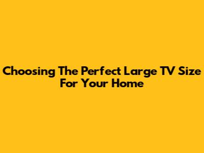 Choosing The Perfect Large TV Size For Your Home