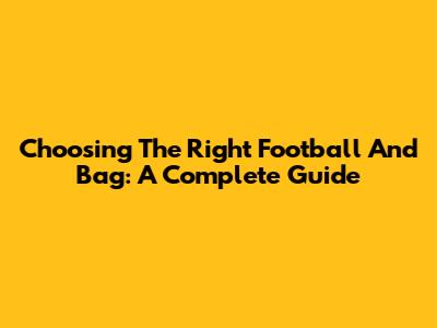 Choosing The Right Football And Bag: A Complete Guide