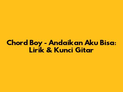 Chord Boy - Andaikan Aku Bisa: Lirik & Kunci Gitar