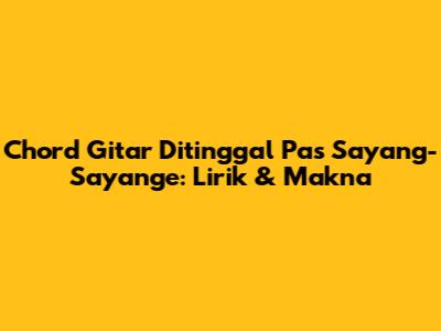 Chord Gitar Ditinggal Pas Sayang-Sayange: Lirik & Makna