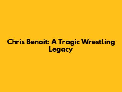 Chris Benoit: A Tragic Wrestling Legacy