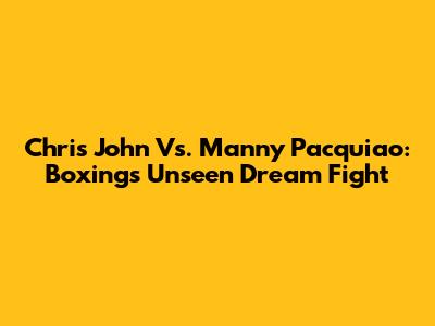 Chris John Vs. Manny Pacquiao: Boxing's Unseen Dream Fight