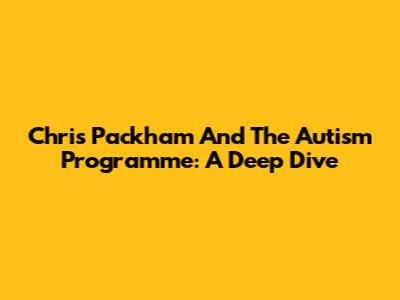 Chris Packham And The Autism Programme: A Deep Dive