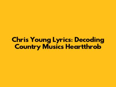 Chris Young Lyrics: Decoding Country Music's Heartthrob