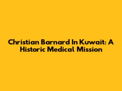 Christian Barnard In Kuwait: A Historic Medical Mission