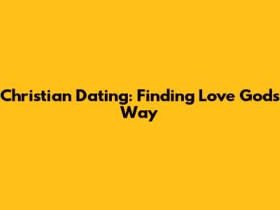 Christian Dating: Finding Love God's Way