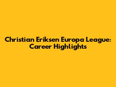 Christian Eriksen Europa League: Career Highlights