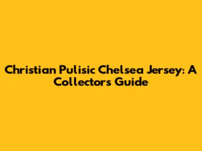 Christian Pulisic Chelsea Jersey: A Collector's Guide