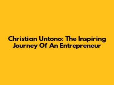 Christian Untono: The Inspiring Journey Of An Entrepreneur