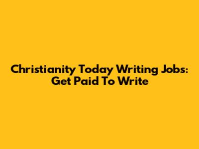 Christianity Today Writing Jobs: Get Paid To Write