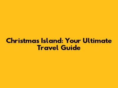 Christmas Island: Your Ultimate Travel Guide