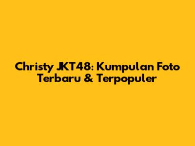 Christy JKT48: Kumpulan Foto Terbaru & Terpopuler