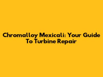 Chromalloy Mexicali: Your Guide To Turbine Repair