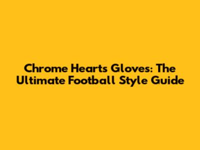 Chrome Hearts Gloves: The Ultimate Football Style Guide