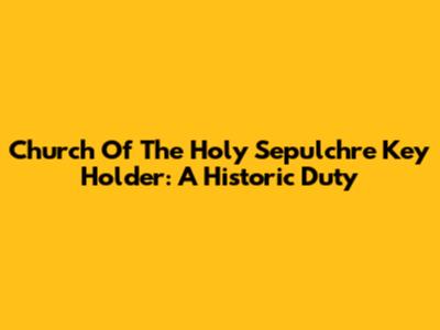 Church Of The Holy Sepulchre Key Holder: A Historic Duty