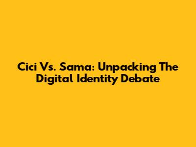 Cici Vs. Sama: Unpacking The Digital Identity Debate