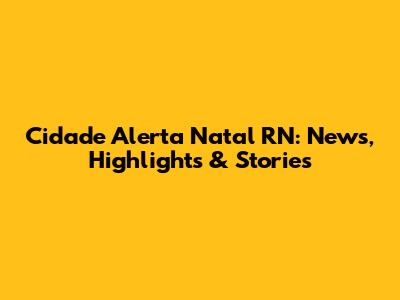 Cidade Alerta Natal RN: News, Highlights & Stories