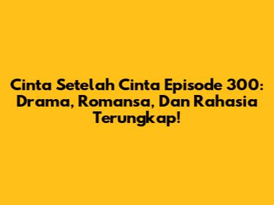 Cinta Setelah Cinta Episode 300: Drama, Romansa, Dan Rahasia Terungkap!