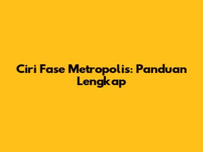 Ciri Fase Metropolis: Panduan Lengkap